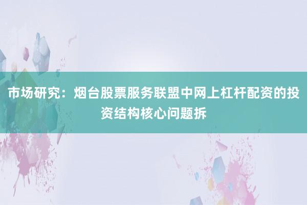 市场研究：烟台股票服务联盟中网上杠杆配资的投资结构核心问题拆