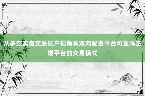 从多空实盘交易账户视角看双向配资平台可靠吗正规平台的交易模式