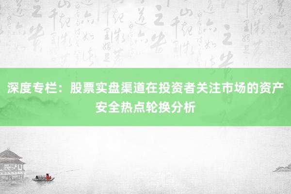深度专栏:股票实盘渠道在投资者关注市场的资产安全热点轮换分析