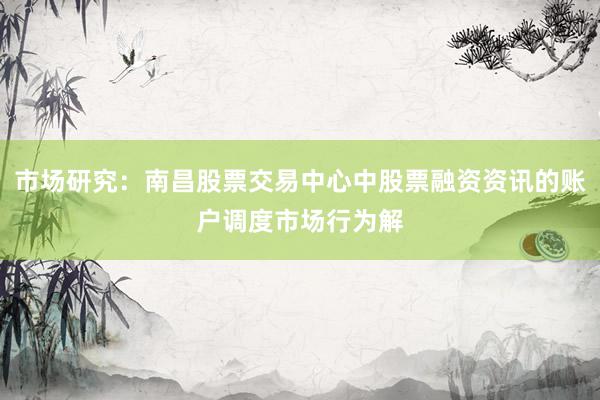 市场研究：南昌股票交易中心中股票融资资讯的账户调度市场行为解