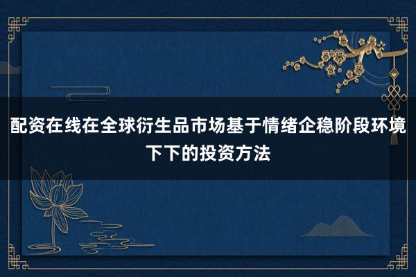 配资在线在全球衍生品市场基于情绪企稳阶段环境下下的投资方法