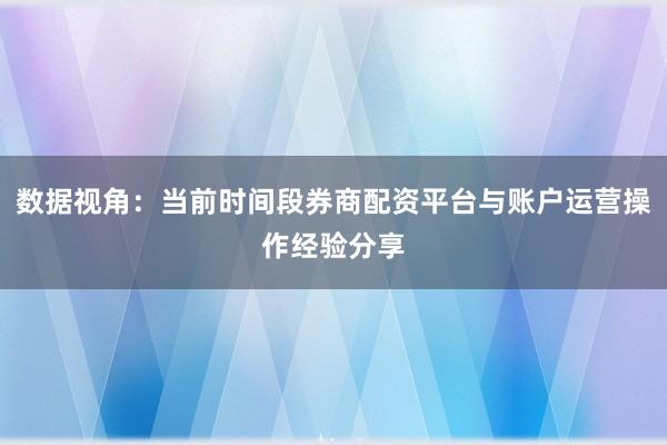 数据视角：当前时间段券商配资平台与账户运营操作经验分享