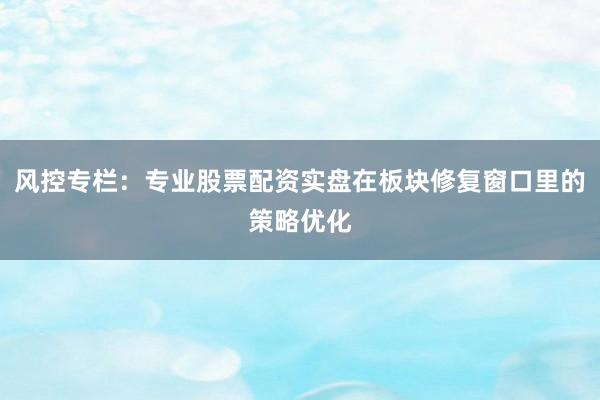 风控专栏：专业股票配资实盘在板块修复窗口里的策略优化