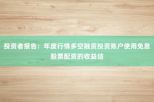 投资者报告：年度行情多空融资投资账户使用免息股票配资的收益结