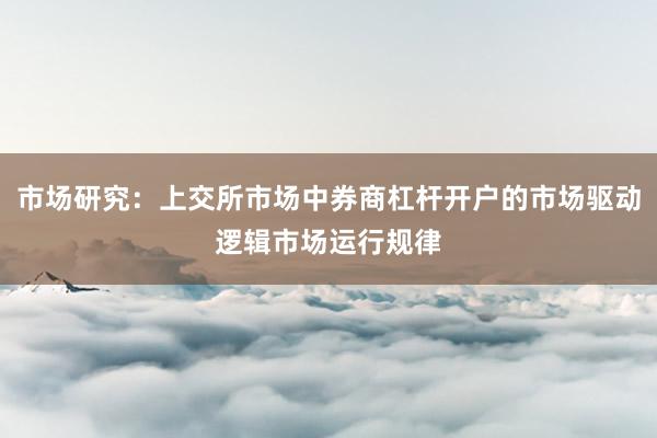 市场研究：上交所市场中券商杠杆开户的市场驱动逻辑市场运行规律