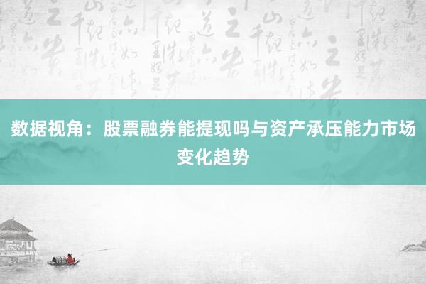 数据视角：股票融券能提现吗与资产承压能力市场变化趋势