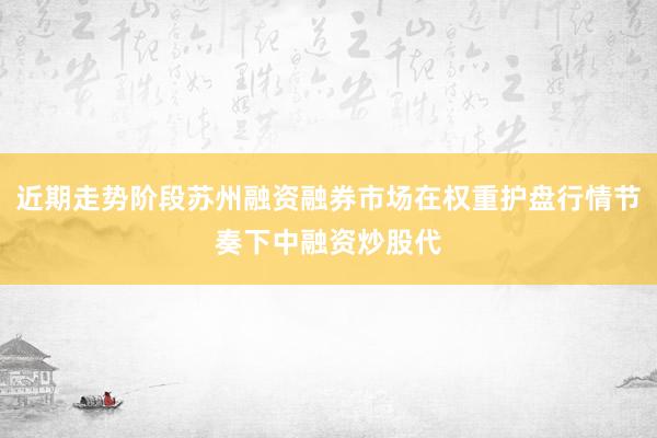近期走势阶段苏州融资融券市场在权重护盘行情节奏下中融资炒股代