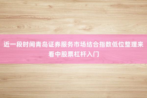 近一段时间青岛证券服务市场结合指数低位整理来看中股票杠杆入门