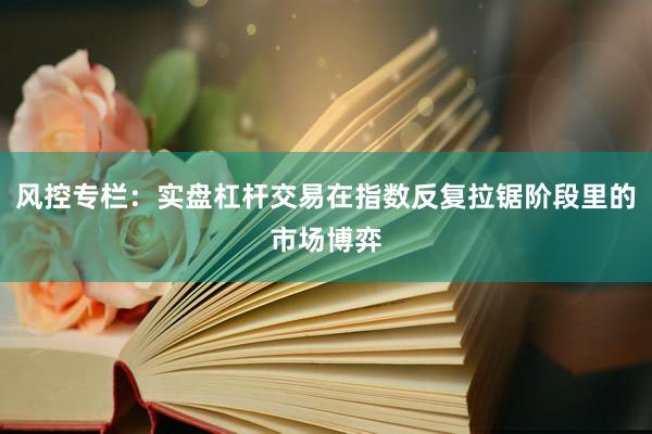 风控专栏：实盘杠杆交易在指数反复拉锯阶段里的市场博弈