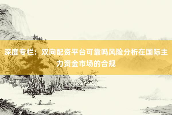 深度专栏：双向配资平台可靠吗风险分析在国际主力资金市场的合规
