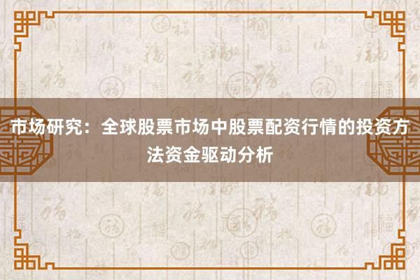 市场研究：全球股票市场中股票配资行情的投资方法资金驱动分析