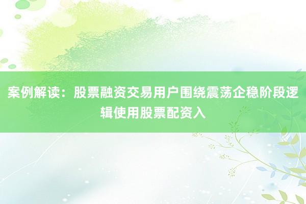 案例解读：股票融资交易用户围绕震荡企稳阶段逻辑使用股票配资入