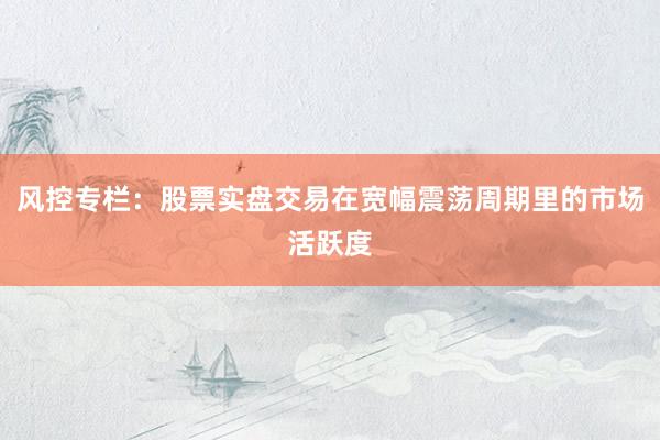 风控专栏：股票实盘交易在宽幅震荡周期里的市场活跃度