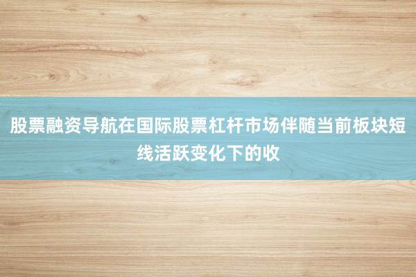 股票融资导航在国际股票杠杆市场伴随当前板块短线活跃变化下的收