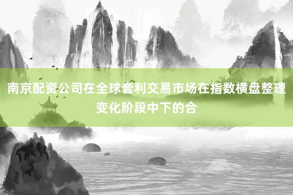 南京配资公司在全球套利交易市场在指数横盘整理变化阶段中下的合