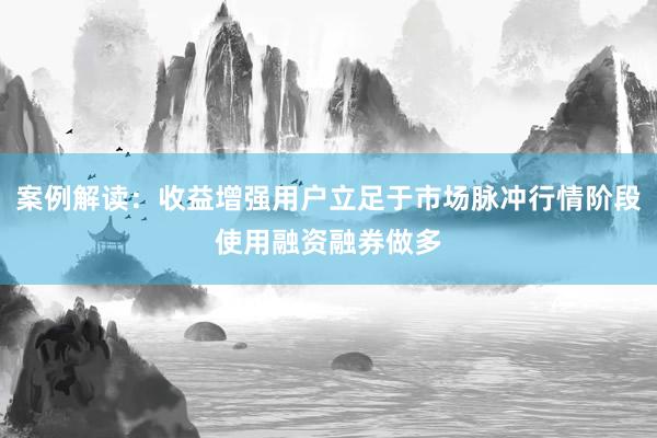 案例解读：收益增强用户立足于市场脉冲行情阶段使用融资融券做多