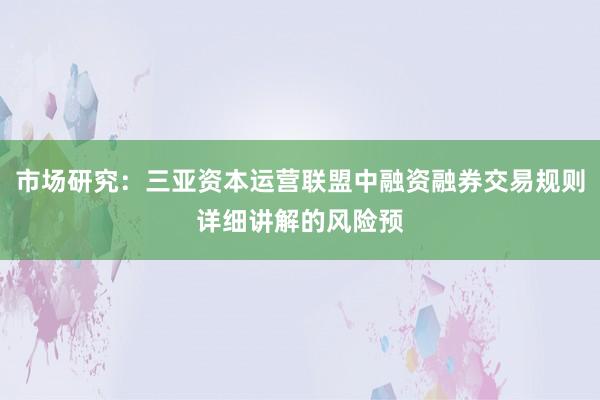 市场研究：三亚资本运营联盟中融资融券交易规则详细讲解的风险预