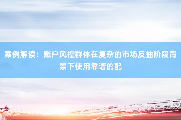 案例解读：账户风控群体在复杂的市场反抽阶段背景下使用靠谱的配