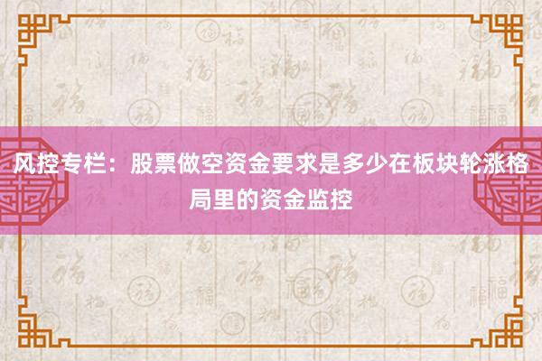 风控专栏：股票做空资金要求是多少在板块轮涨格局里的资金监控