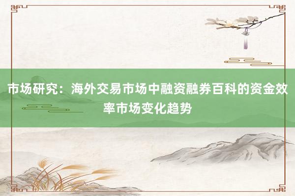 市场研究：海外交易市场中融资融券百科的资金效率市场变化趋势