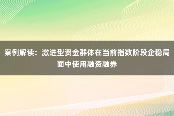 案例解读：激进型资金群体在当前指数阶段企稳局面中使用融资融券