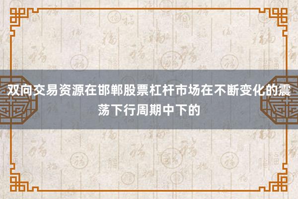双向交易资源在邯郸股票杠杆市场在不断变化的震荡下行周期中下的