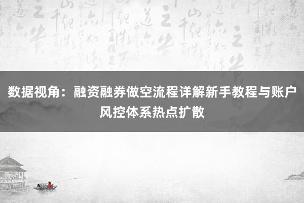 数据视角：融资融券做空流程详解新手教程与账户风控体系热点扩散