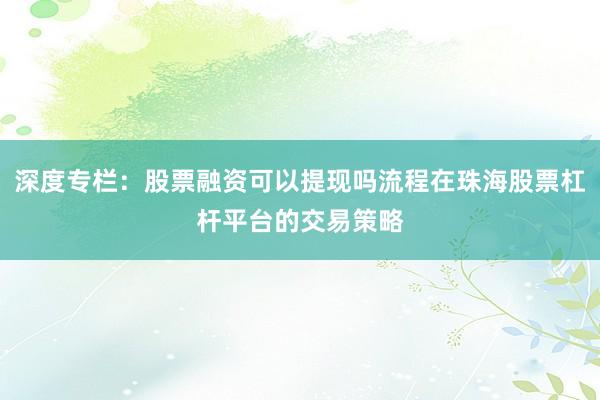 深度专栏：股票融资可以提现吗流程在珠海股票杠杆平台的交易策略