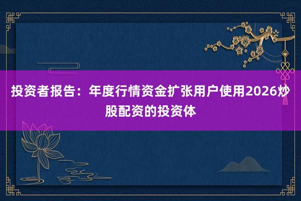 投资者报告：年度行情资金扩张用户使用2026炒股配资的投资体