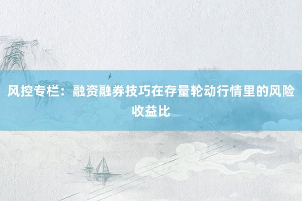 风控专栏：融资融券技巧在存量轮动行情里的风险收益比