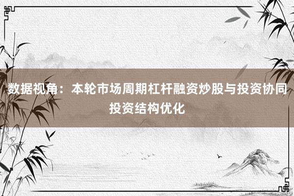 数据视角：本轮市场周期杠杆融资炒股与投资协同投资结构优化