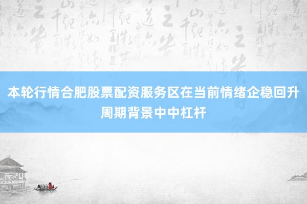 本轮行情合肥股票配资服务区在当前情绪企稳回升周期背景中中杠杆