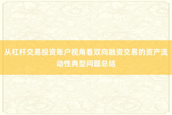 从杠杆交易投资账户视角看双向融资交易的资产流动性典型问题总结