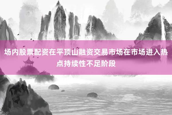 场内股票配资在平顶山融资交易市场在市场进入热点持续性不足阶段