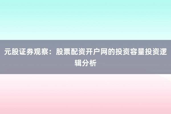 元股证券观察：股票配资开户网的投资容量投资逻辑分析