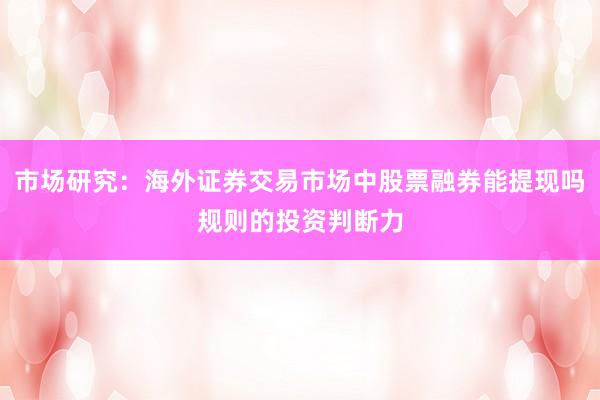 市场研究：海外证券交易市场中股票融券能提现吗规则的投资判断力