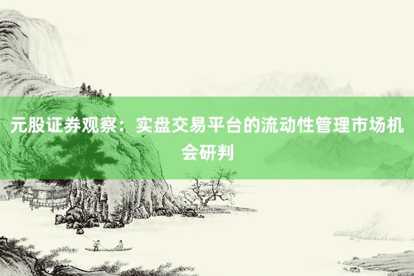 元股证券观察：实盘交易平台的流动性管理市场机会研判