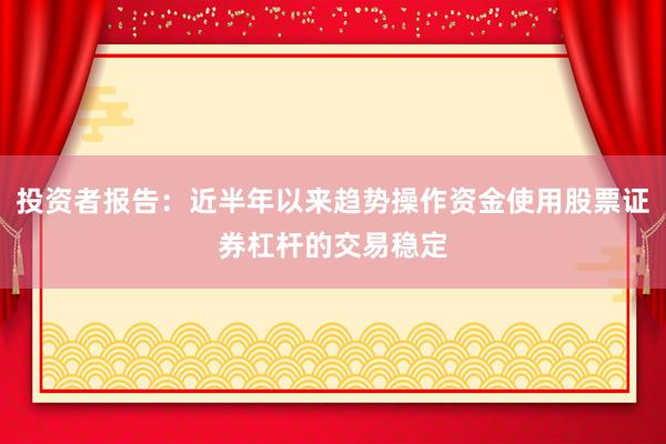 投资者报告：近半年以来趋势操作资金使用股票证券杠杆的交易稳定