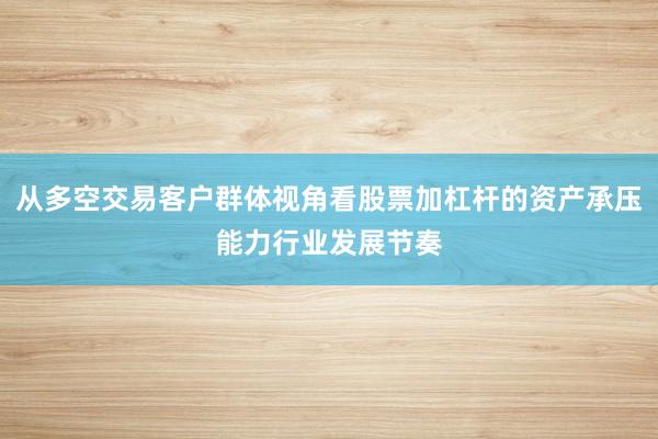 从多空交易客户群体视角看股票加杠杆的资产承压能力行业发展节奏