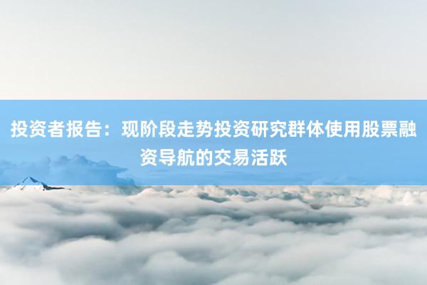 投资者报告：现阶段走势投资研究群体使用股票融资导航的交易活跃