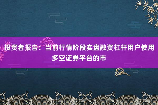 投资者报告：当前行情阶段实盘融资杠杆用户使用多空证券平台的市