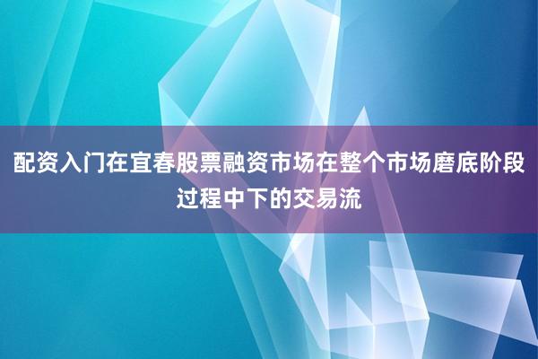 配资入门在宜春股票融资市场在整个市场磨底阶段过程中下的交易流