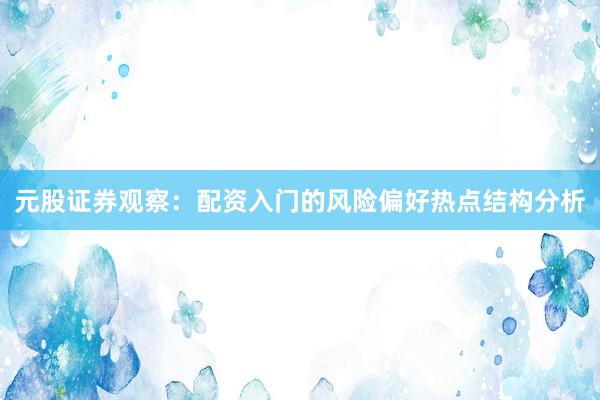 元股证券观察：配资入门的风险偏好热点结构分析