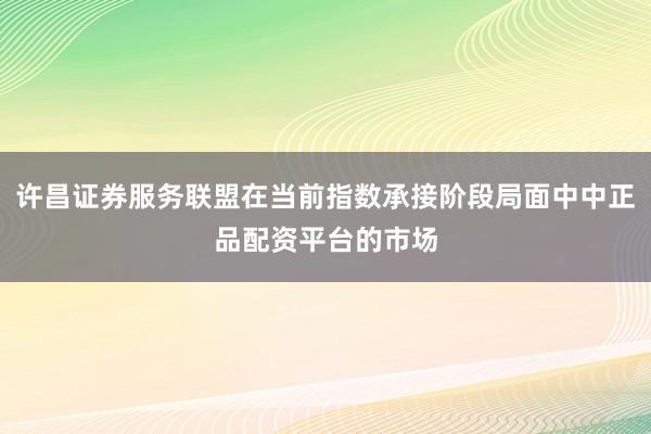 许昌证券服务联盟在当前指数承接阶段局面中中正品配资平台的市场