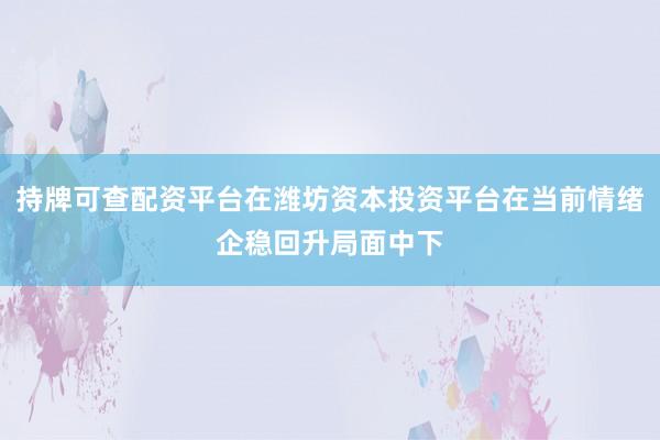 持牌可查配资平台在潍坊资本投资平台在当前情绪企稳回升局面中下