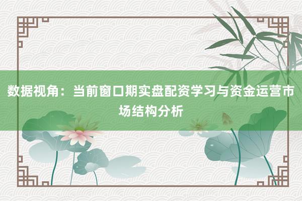 数据视角：当前窗口期实盘配资学习与资金运营市场结构分析