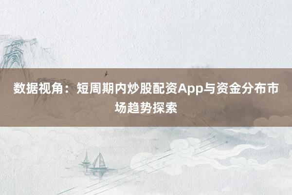 数据视角：短周期内炒股配资App与资金分布市场趋势探索