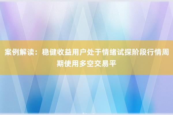 案例解读：稳健收益用户处于情绪试探阶段行情周期使用多空交易平