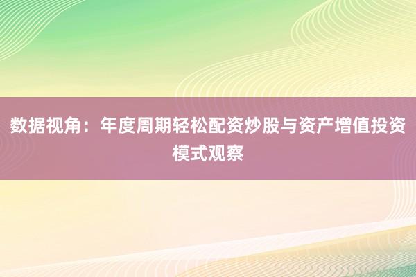 数据视角：年度周期轻松配资炒股与资产增值投资模式观察