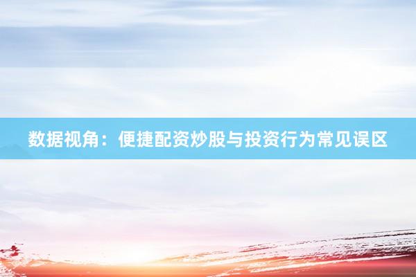 数据视角：便捷配资炒股与投资行为常见误区